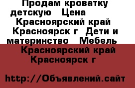 Продам кроватку детскую › Цена ­ 4 500 - Красноярский край, Красноярск г. Дети и материнство » Мебель   . Красноярский край,Красноярск г.